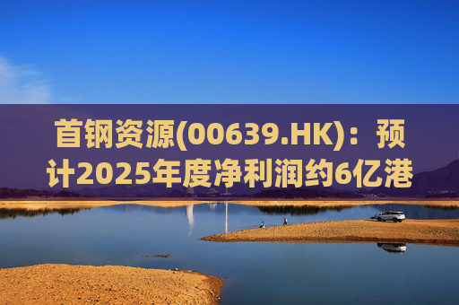 首钢资源(00639.HK)：预计2025年度净利润约6亿港元至7亿港元