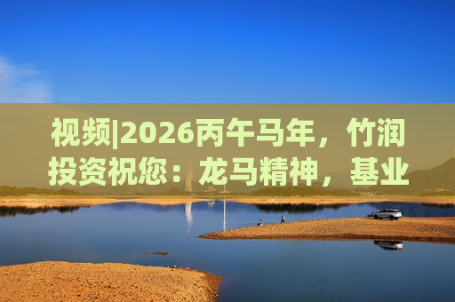 视频|2026丙午马年，竹润投资祝您：龙马精神，基业长青！马到成功，财源广进！