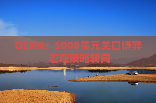 OEXN：5000美元关口博弈 宏观策略转向