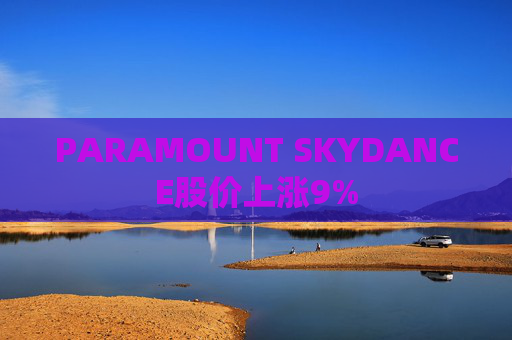 PARAMOUNT SKYDANCE股价上涨9%