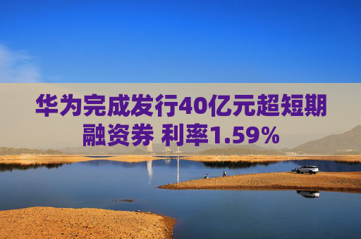 华为完成发行40亿元超短期融资券 利率1.59%
