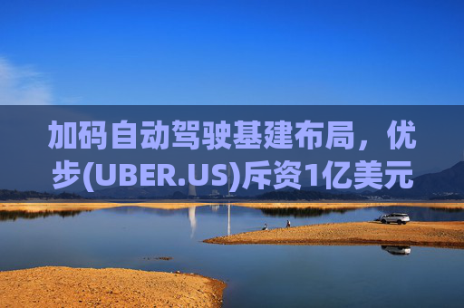 加码自动驾驶基建布局，优步(UBER.US)斥资1亿美元自建快充站