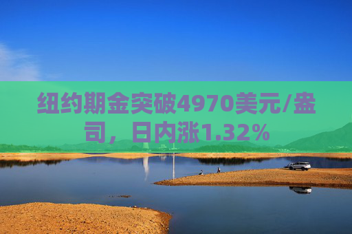 纽约期金突破4970美元/盎司，日内涨1.32%
