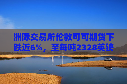 洲际交易所伦敦可可期货下跌近6%，至每吨2328英镑