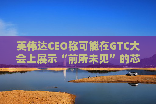 英伟达CEO称可能在GTC大会上展示“前所未见”的芯片