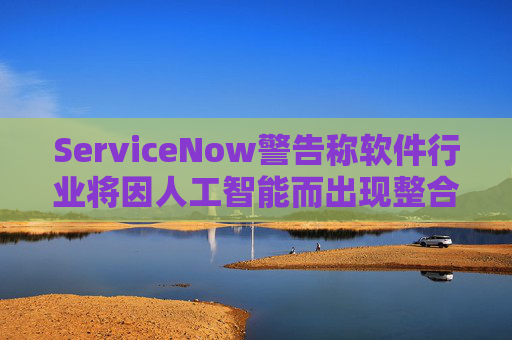 ServiceNow警告称软件行业将因人工智能而出现整合