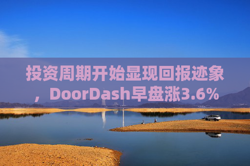 投资周期开始显现回报迹象，DoorDash早盘涨3.6%