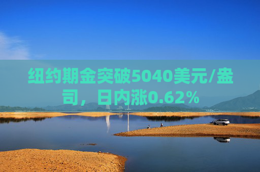 纽约期金突破5040美元/盎司，日内涨0.62%