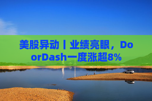 美股异动丨业绩亮眼，DoorDash一度涨超8%