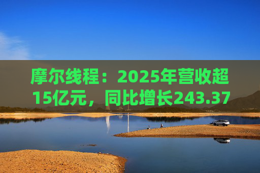 摩尔线程：2025年营收超15亿元，同比增长243.37%