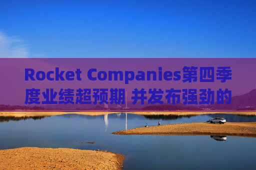 Rocket Companies第四季度业绩超预期 并发布强劲的2026年第一季度指引