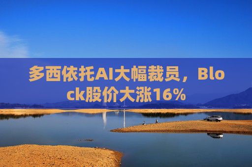 多西依托AI大幅裁员，Block股价大涨16%