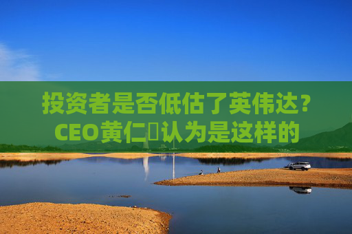 投资者是否低估了英伟达？CEO黄仁勳认为是这样的