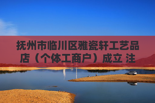 抚州市临川区雅瓷轩工艺品店（个体工商户）成立 注册资本8万人民币
