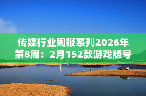 传媒行业周报系列2026年第8周：2月152款游戏版号落地 ANTHROPIC指控国产模型“蒸馏”
