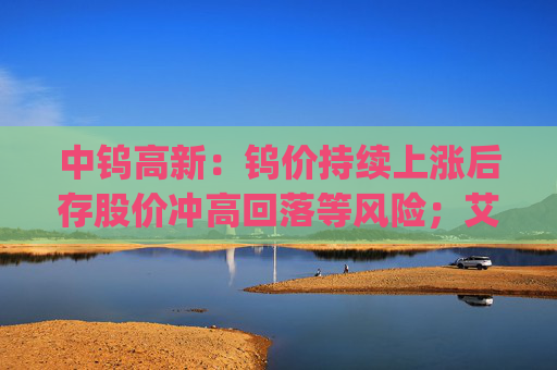 中钨高新：钨价持续上涨后存股价冲高回落等风险；艾迪药业董事长拟增持1000万元~1500万元公司股票 | 公告精选  第1张