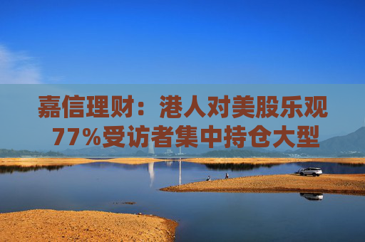 嘉信理财：港人对美股乐观 77%受访者集中持仓大型科技美股