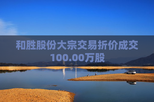 和胜股份大宗交易折价成交100.00万股