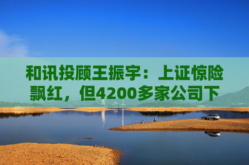 和讯投顾王振宇：上证惊险飘红，但4200多家公司下跌，主力在玩什么？  第1张
