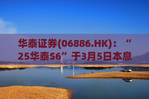 华泰证券(06886.HK)：“25华泰S6”于3月5日本息兑付并摘牌