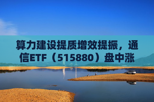 算力建设提质增效提振，通信ETF（515880）盘中涨近2%，近20日资金净流入超10亿元