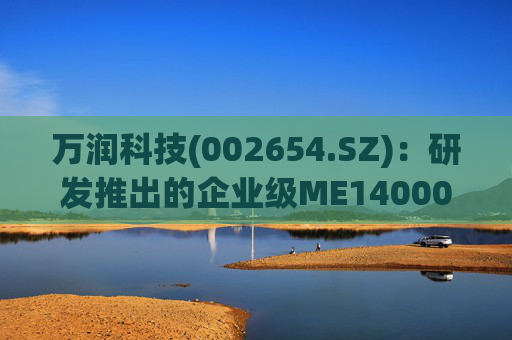 万润科技(002654.SZ)：研发推出的企业级ME14000存储产品，能够满足AI推理应用需求