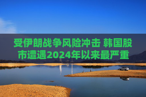 受伊朗战争风险冲击 韩国股市遭遇2024年以来最严重抛售