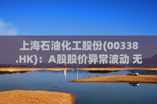 上海石油化工股份(00338.HK)：A股股价异常波动 无应披露重大信息  第1张