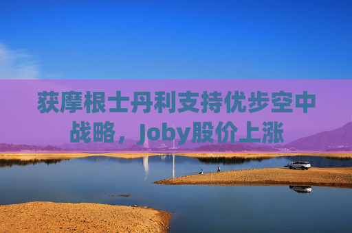 获摩根士丹利支持优步空中战略，Joby股价上涨