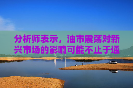 分析师表示，油市震荡对新兴市场的影响可能不止于通胀