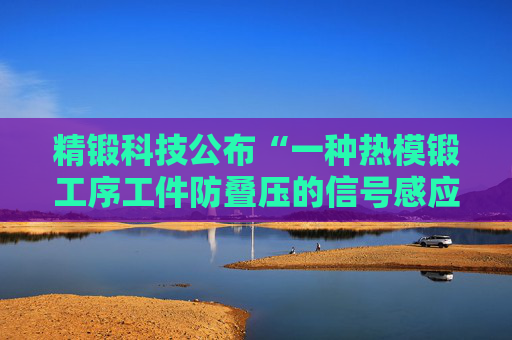 精锻科技公布“一种热模锻工序工件防叠压的信号感应式出料监测与联锁控制装置”专利  第1张
