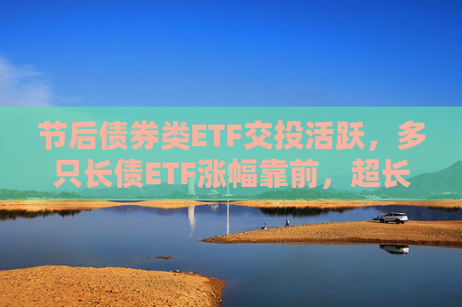 节后债券类ETF交投活跃，多只长债ETF涨幅靠前，超长端债市补涨机会可期？