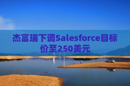杰富瑞下调Salesforce目标价至250美元