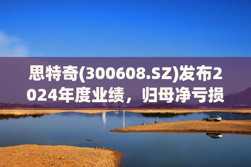 思特奇(300608.SZ)发布2024年度业绩，归母净亏损5110.85万元，由盈转亏