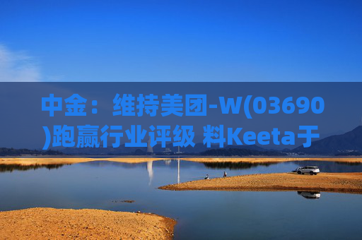 中金：维持美团-W(03690)跑赢行业评级 料Keeta于巴西推行精细化营运