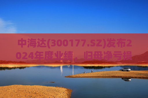 中海达(300177.SZ)发布2024年度业绩，归母净亏损1244.98万元，亏损收窄