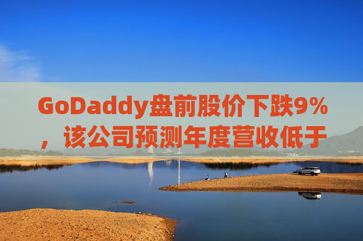 GoDaddy盘前股价下跌9%，该公司预测年度营收低于预期
