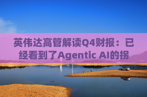 英伟达高管解读Q4财报：已经看到了Agentic AI的拐点