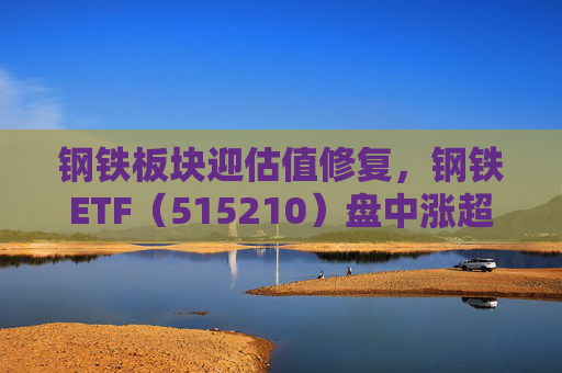 钢铁板块迎估值修复，钢铁ETF（515210）盘中涨超1%，上一交易日净流入超8000万元