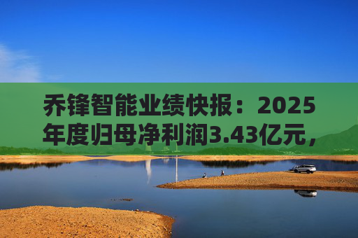 乔锋智能业绩快报：2025年度归母净利润3.43亿元，同比增长67.11%