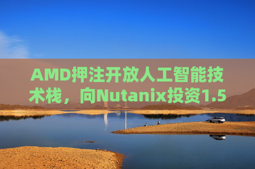 AMD押注开放人工智能技术栈，向Nutanix投资1.5亿美元
