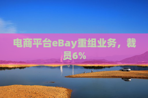 电商平台eBay重组业务，裁员6%