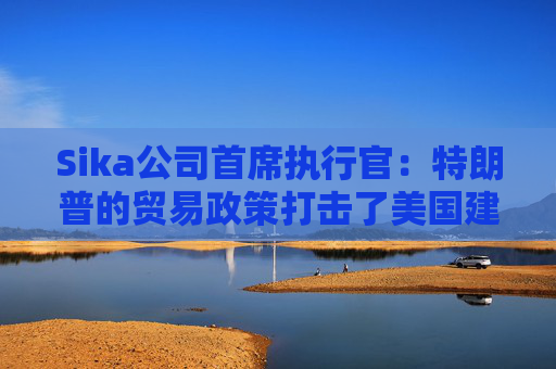 Sika公司首席执行官：特朗普的贸易政策打击了美国建筑业的乐观情绪
