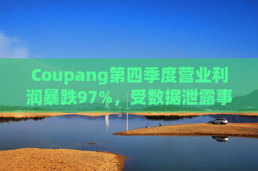 Coupang第四季度营业利润暴跌97%，受数据泄露事件影响