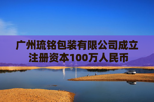 广州琉铭包装有限公司成立 注册资本100万人民币