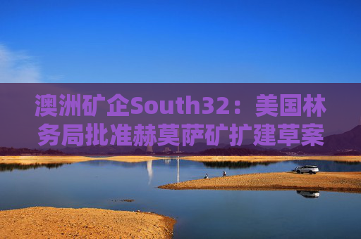 澳洲矿企South32：美国林务局批准赫莫萨矿扩建草案  第1张