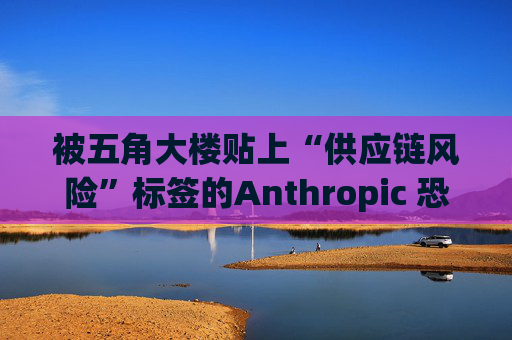 被五角大楼贴上“供应链风险”标签的Anthropic 恐遭遇禁令