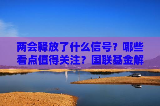 两会释放了什么信号？哪些看点值得关注？国联基金解析