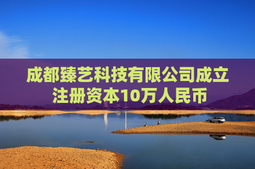 成都臻艺科技有限公司成立 注册资本10万人民币