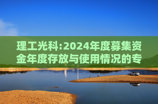理工光科:2024年度募集资金年度存放与使用情况的专项报告